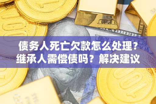 武汉债务人死亡欠款怎么处理?继承人需偿债吗?解决建议 武汉债务人死亡欠款怎么处理?继承人需偿债吗?解决建议